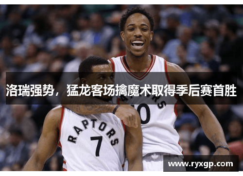 洛瑞强势，猛龙客场擒魔术取得季后赛首胜